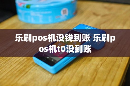乐刷pos机没钱到账 乐刷pos机t0没到账
