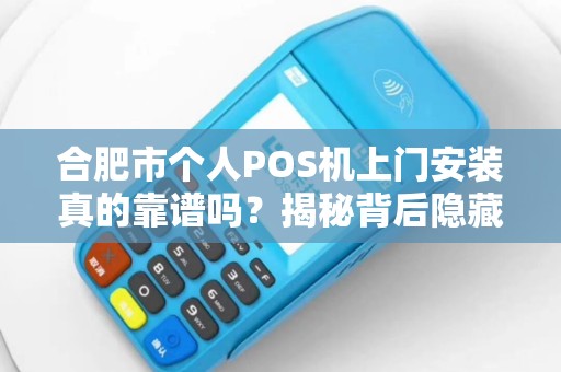 合肥市个人POS机上门安装真的靠谱吗？揭秘背后隐藏的5大风险！