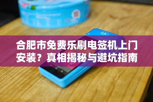 合肥市免费乐刷电签机上门安装？真相揭秘与避坑指南！