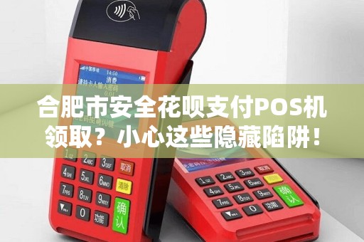 合肥市安全花呗支付POS机领取？小心这些隐藏陷阱！