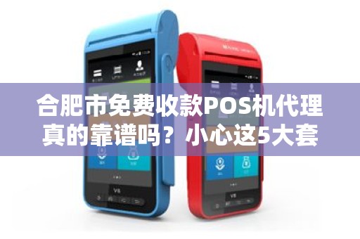 合肥市免费收款POS机代理真的靠谱吗？小心这5大套路！