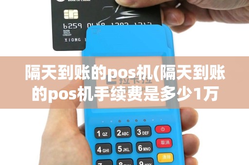 隔天到账的pos机(隔天到账的pos机手续费是多少1万)