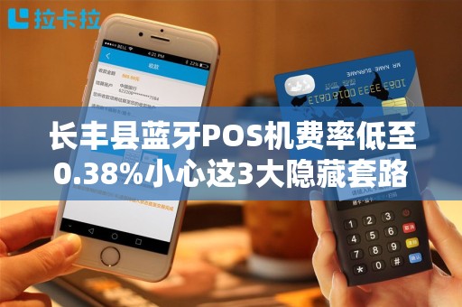 长丰县蓝牙POS机费率低至0.38%小心这3大隐藏套路！