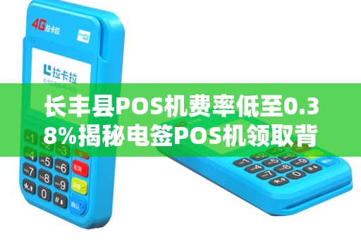 长丰县POS机费率低至0.38%揭秘电签POS机领取背后的5大陷阱！