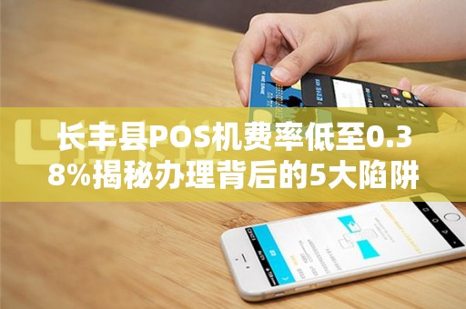 长丰县POS机费率低至0.38%揭秘办理背后的5大陷阱！