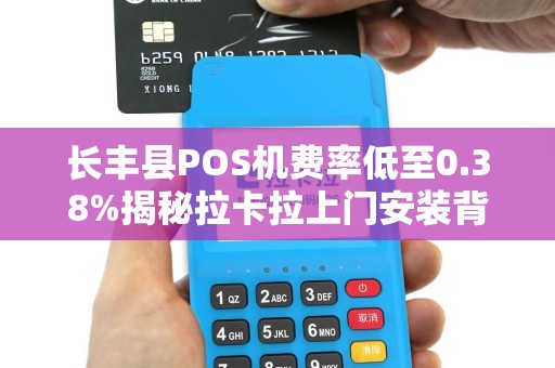 长丰县POS机费率低至0.38%揭秘拉卡拉上门安装背后的猫腻！