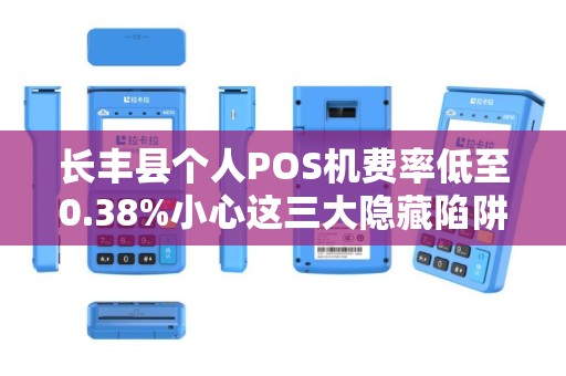 长丰县个人POS机费率低至0.38%小心这三大隐藏陷阱！