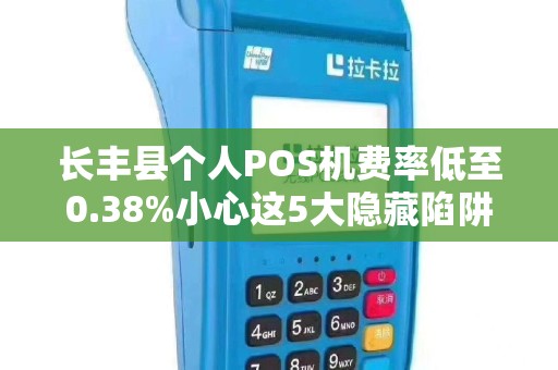 长丰县个人POS机费率低至0.38%小心这5大隐藏陷阱！