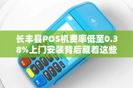长丰县POS机费率低至0.38%上门安装背后藏着这些‘猫腻’