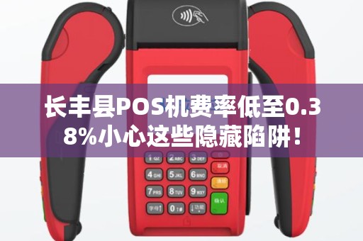 长丰县POS机费率低至0.38%小心这些隐藏陷阱！