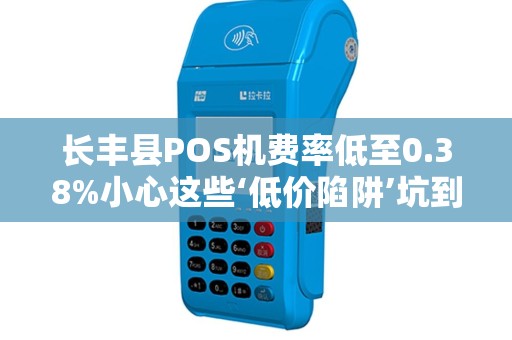 长丰县POS机费率低至0.38%小心这些‘低价陷阱’坑到你血本无归！