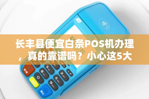 长丰县便宜白条POS机办理，真的靠谱吗？小心这5大陷阱！