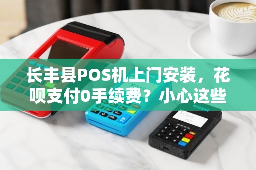 长丰县POS机上门安装，花呗支付0手续费？小心这些隐藏套路！