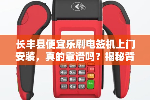 长丰县便宜乐刷电签机上门安装，真的靠谱吗？揭秘背后的猫腻！