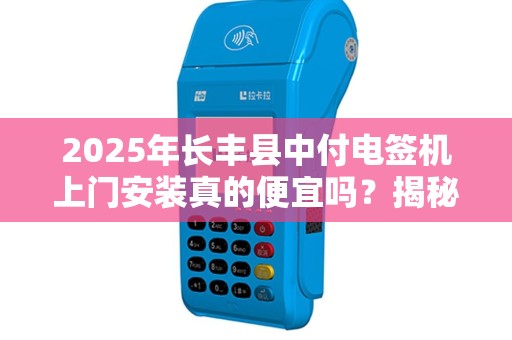 2025年长丰县中付电签机上门安装真的便宜吗？揭秘背后隐藏的3大猫腻！