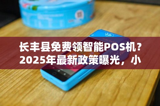 长丰县免费领智能POS机？2025年最新政策曝光，小心这3大陷阱！