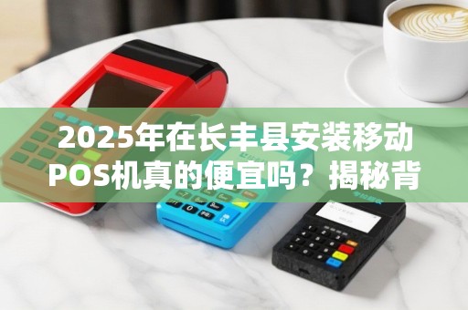 2025年在长丰县安装移动POS机真的便宜吗？揭秘背后隐藏的三大陷阱！