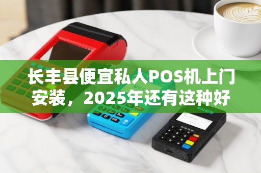 长丰县便宜私人POS机上门安装，2025年还有这种好事？背后藏着什么猫腻？