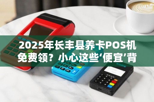 2025年长丰县养卡POS机免费领？小心这些‘便宜’背后的陷阱！