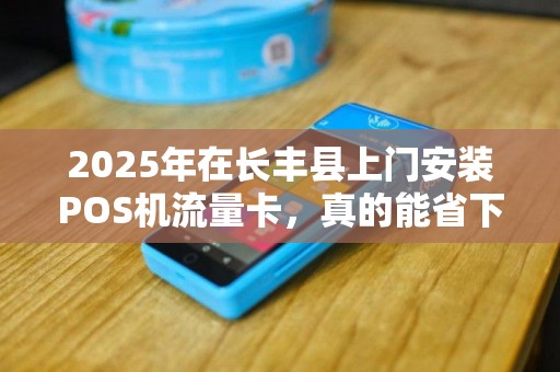 2025年在长丰县上门安装POS机流量卡，真的能省下大笔费用吗？