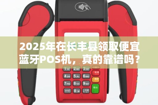 2025年在长丰县领取便宜蓝牙POS机，真的靠谱吗？小心这些隐藏陷阱！