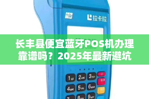 长丰县便宜蓝牙POS机办理靠谱吗？2025年最新避坑指南！