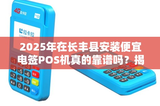 2025年在长丰县安装便宜电签POS机真的靠谱吗？揭秘背后真相！