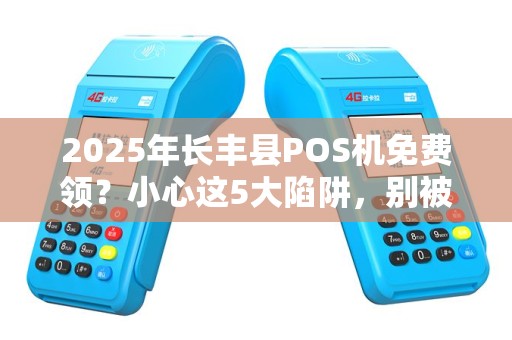 2025年长丰县POS机免费领？小心这5大陷阱，别被坑了！