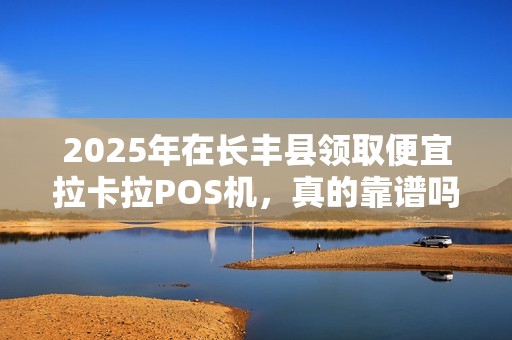 2025年在长丰县领取便宜拉卡拉POS机，真的靠谱吗？小心这5大陷阱！