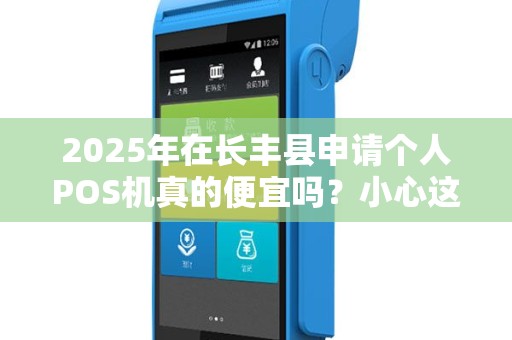 2025年在长丰县申请个人POS机真的便宜吗？小心这些隐藏套路！