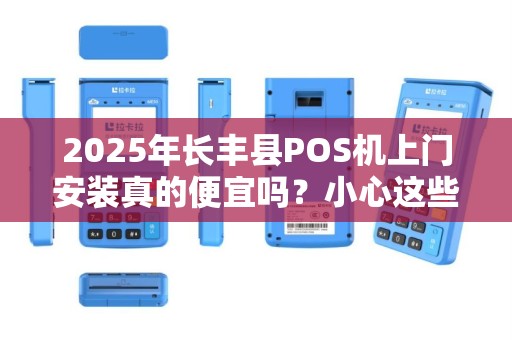 2025年长丰县POS机上门安装真的便宜吗？小心这些隐藏套路！