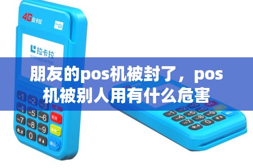 朋友的pos机被封了，pos机被别人用有什么危害