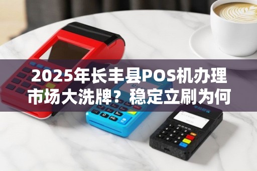 2025年长丰县POS机办理市场大洗牌？稳定立刷为何成为商家新宠？