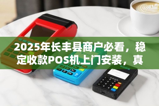 2025年长丰县商户必看，稳定收款POS机上门安装，真的能提升业绩吗？