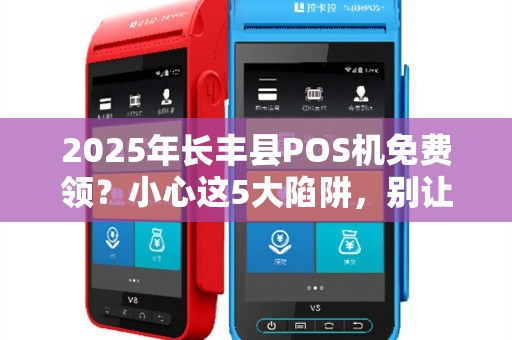 2025年长丰县POS机免费领？小心这5大陷阱，别让稳定收款变成血本无归！