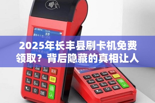 2025年长丰县刷卡机免费领取？背后隐藏的真相让人震惊！