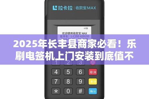 2025年长丰县商家必看！乐刷电签机上门安装到底值不值？