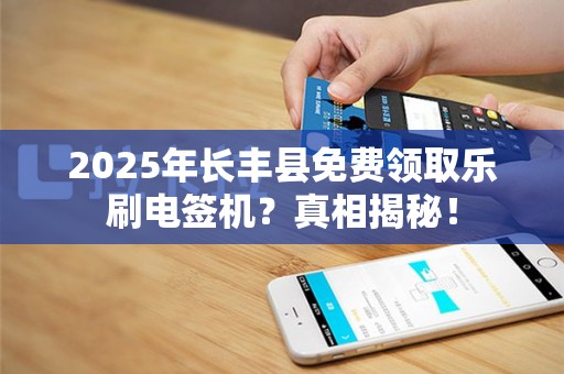 2025年长丰县免费领取乐刷电签机？真相揭秘！