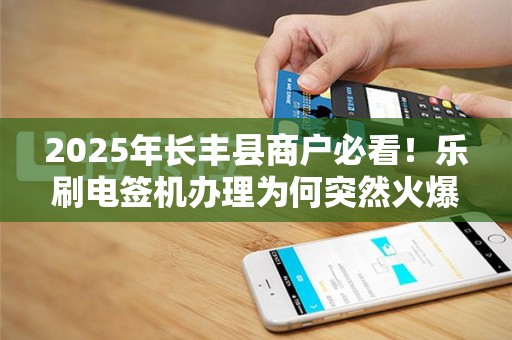 2025年长丰县商户必看！乐刷电签机办理为何突然火爆？