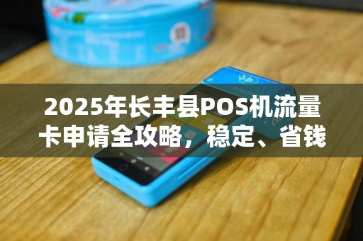 2025年长丰县POS机流量卡申请全攻略，稳定、省钱、一步到位！