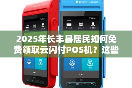2025年长丰县居民如何免费领取云闪付POS机？这些隐藏福利别错过！