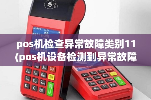 pos机检查异常故障类别11(pos机设备检测到异常故障类别11)