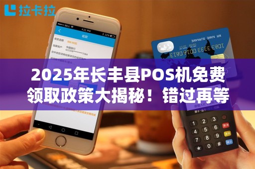 2025年长丰县POS机免费领取政策大揭秘！错过再等5年？