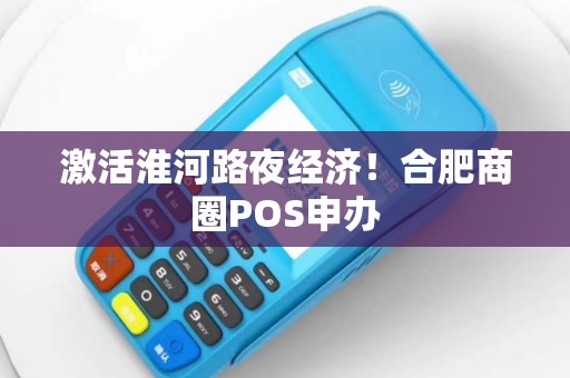 激活淮河路夜经济！合肥商圈POS申办
