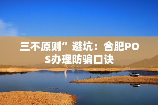 三不原则”避坑：合肥POS办理防骗口诀