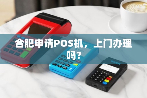 合肥申请POS机，上门办理吗？