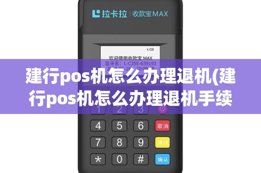 建行pos机怎么办理退机(建行pos机怎么办理退机手续)