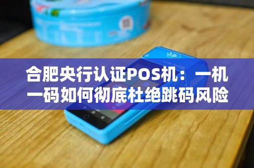 合肥央行认证POS机：一机一码如何彻底杜绝跳码风险？
