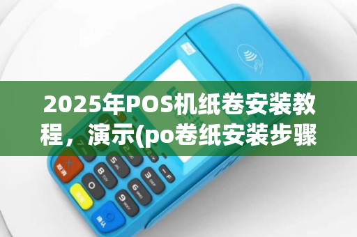 2025年POS机纸卷安装教程，演示(po卷纸安装步骤)
