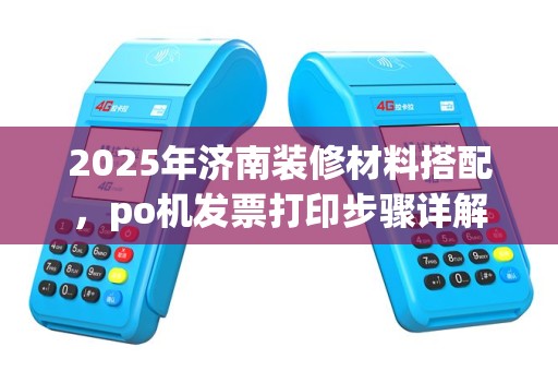 2025年济南装修材料搭配，po机发票打印步骤详解